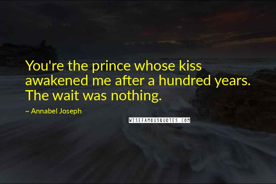 Annabel Joseph Quotes: You're the prince whose kiss awakened me after a hundred years. The wait was nothing.