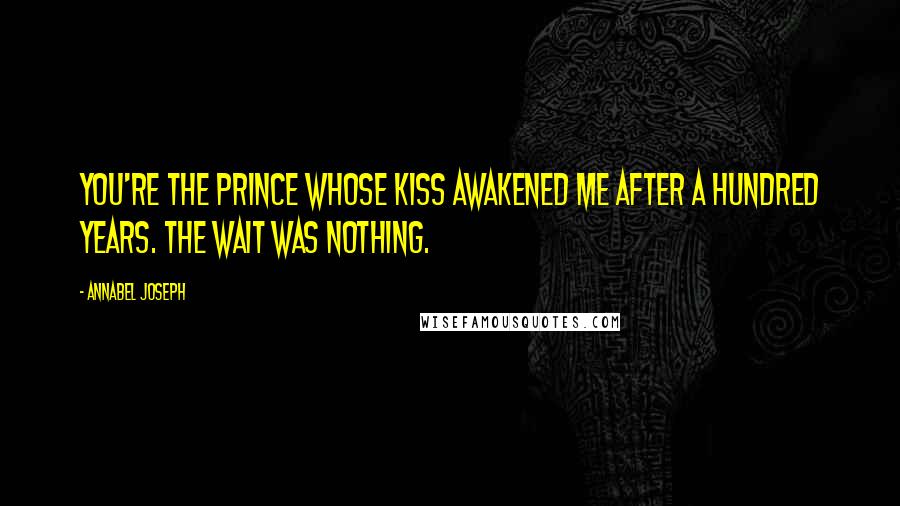 Annabel Joseph Quotes: You're the prince whose kiss awakened me after a hundred years. The wait was nothing.