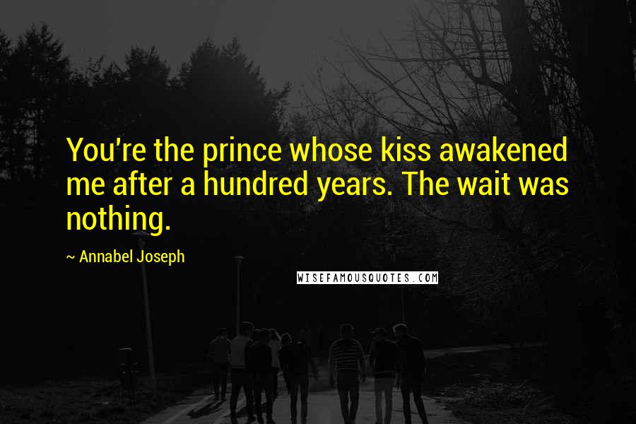 Annabel Joseph Quotes: You're the prince whose kiss awakened me after a hundred years. The wait was nothing.