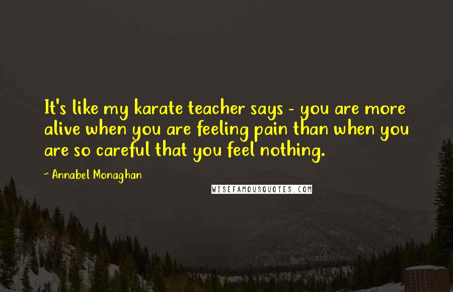 Annabel Monaghan Quotes: It's like my karate teacher says - you are more alive when you are feeling pain than when you are so careful that you feel nothing.