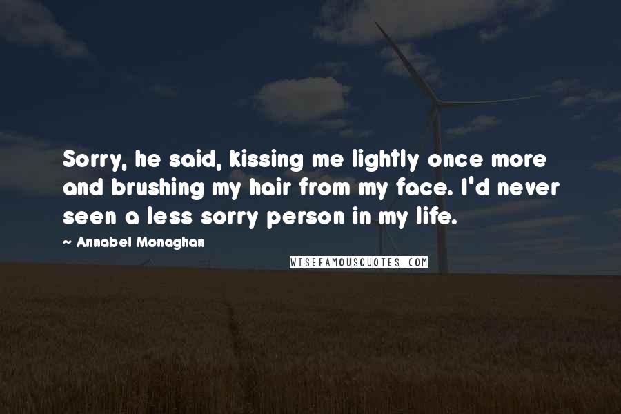 Annabel Monaghan Quotes: Sorry, he said, kissing me lightly once more and brushing my hair from my face. I'd never seen a less sorry person in my life.