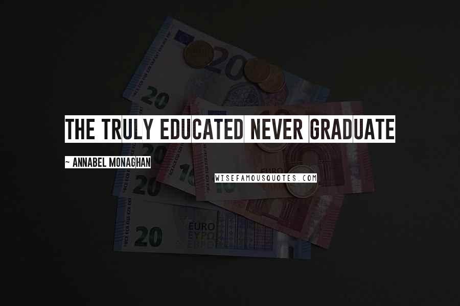 Annabel Monaghan Quotes: THE TRULY EDUCATED NEVER GRADUATE