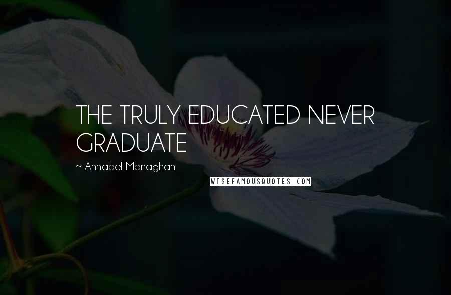 Annabel Monaghan Quotes: THE TRULY EDUCATED NEVER GRADUATE
