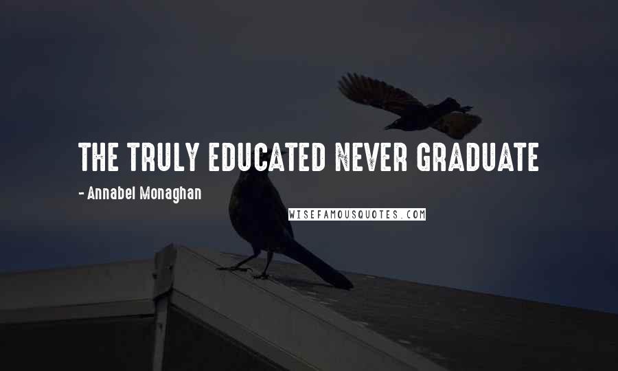 Annabel Monaghan Quotes: THE TRULY EDUCATED NEVER GRADUATE