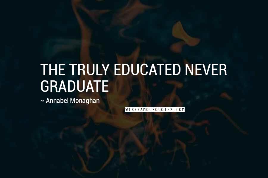 Annabel Monaghan Quotes: THE TRULY EDUCATED NEVER GRADUATE
