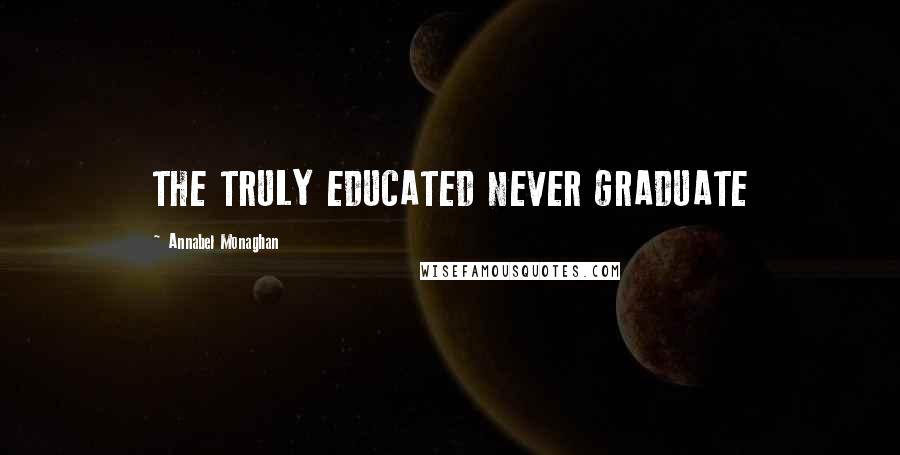 Annabel Monaghan Quotes: THE TRULY EDUCATED NEVER GRADUATE