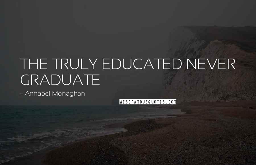 Annabel Monaghan Quotes: THE TRULY EDUCATED NEVER GRADUATE