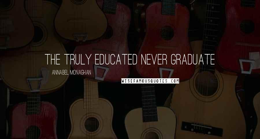 Annabel Monaghan Quotes: THE TRULY EDUCATED NEVER GRADUATE