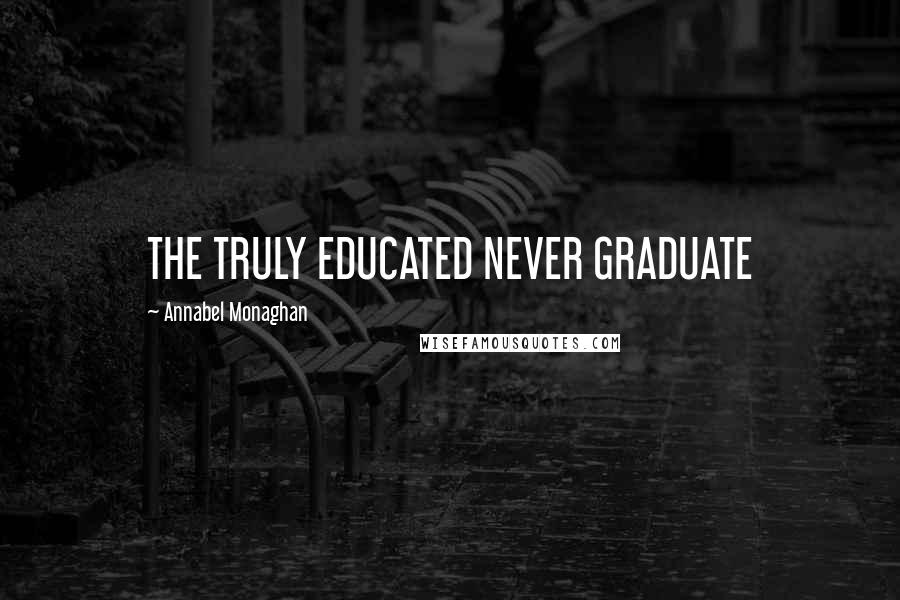 Annabel Monaghan Quotes: THE TRULY EDUCATED NEVER GRADUATE