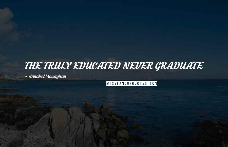 Annabel Monaghan Quotes: THE TRULY EDUCATED NEVER GRADUATE