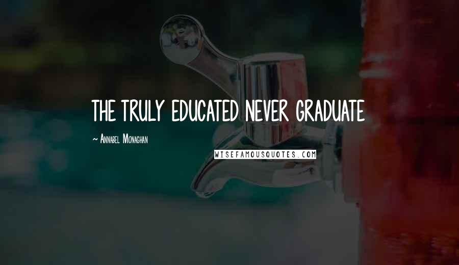 Annabel Monaghan Quotes: THE TRULY EDUCATED NEVER GRADUATE