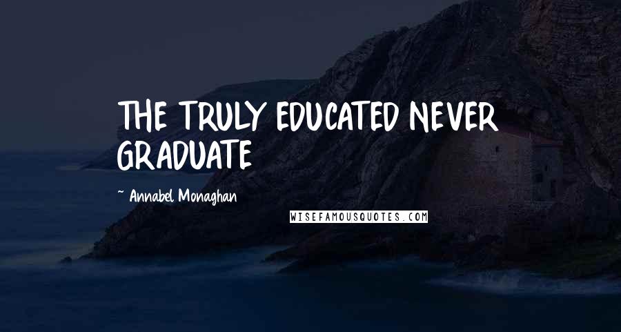 Annabel Monaghan Quotes: THE TRULY EDUCATED NEVER GRADUATE