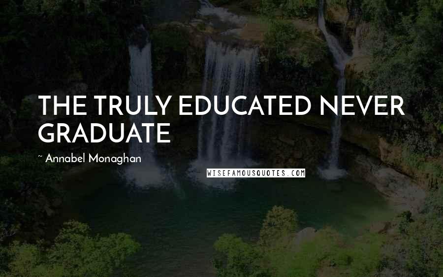 Annabel Monaghan Quotes: THE TRULY EDUCATED NEVER GRADUATE