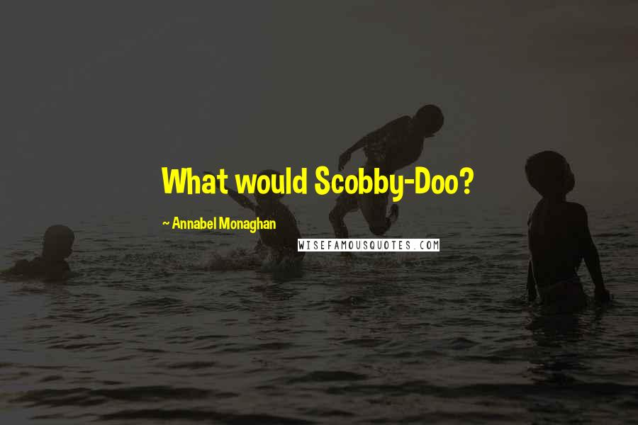 Annabel Monaghan Quotes: What would Scobby-Doo?