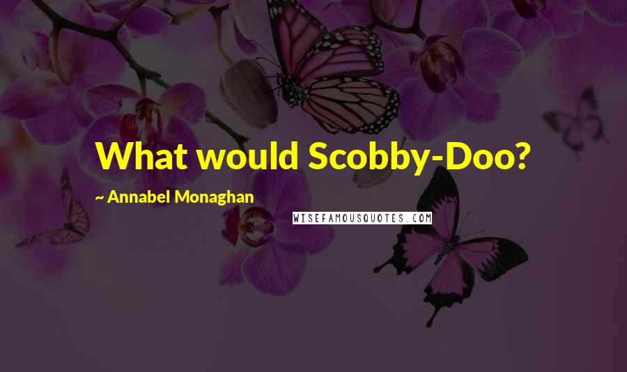 Annabel Monaghan Quotes: What would Scobby-Doo?