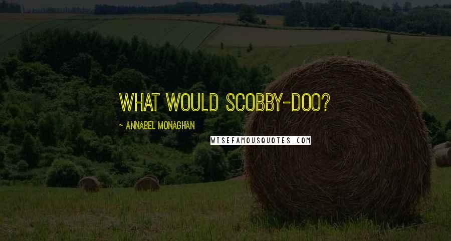 Annabel Monaghan Quotes: What would Scobby-Doo?