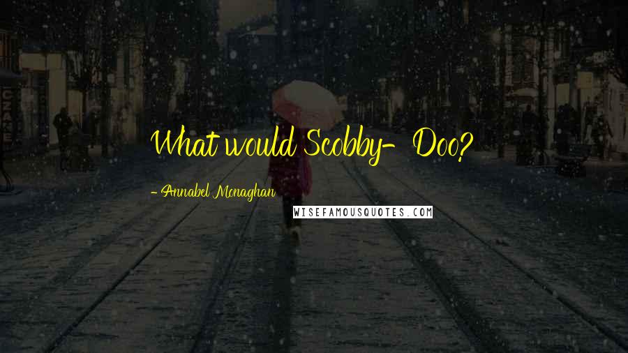 Annabel Monaghan Quotes: What would Scobby-Doo?