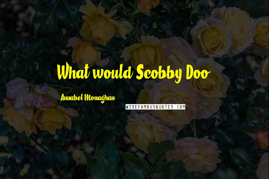 Annabel Monaghan Quotes: What would Scobby-Doo?