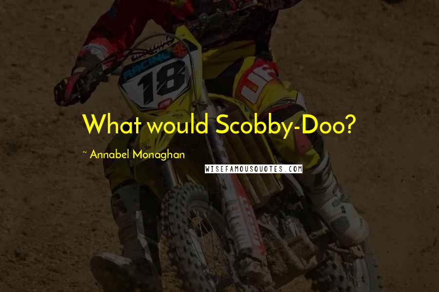 Annabel Monaghan Quotes: What would Scobby-Doo?