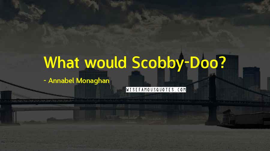 Annabel Monaghan Quotes: What would Scobby-Doo?