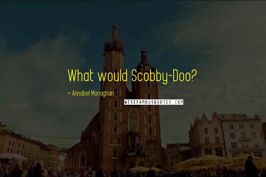 Annabel Monaghan Quotes: What would Scobby-Doo?