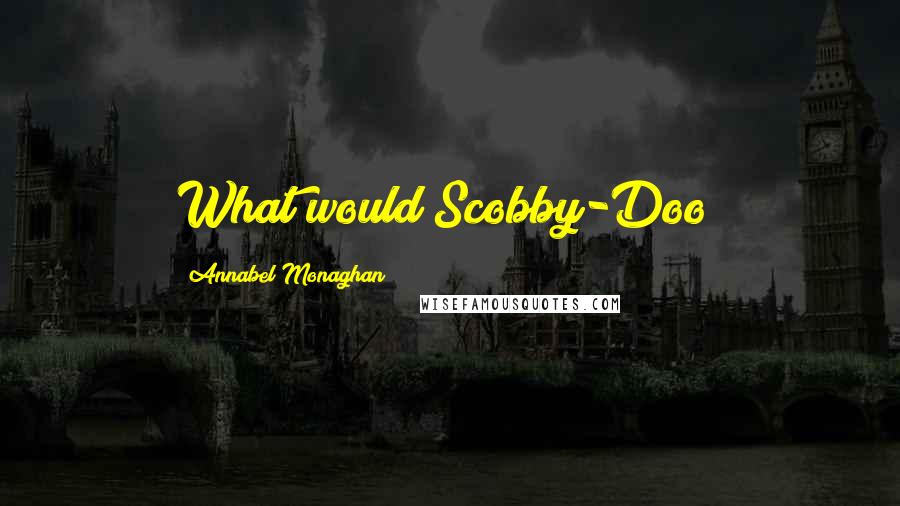 Annabel Monaghan Quotes: What would Scobby-Doo?