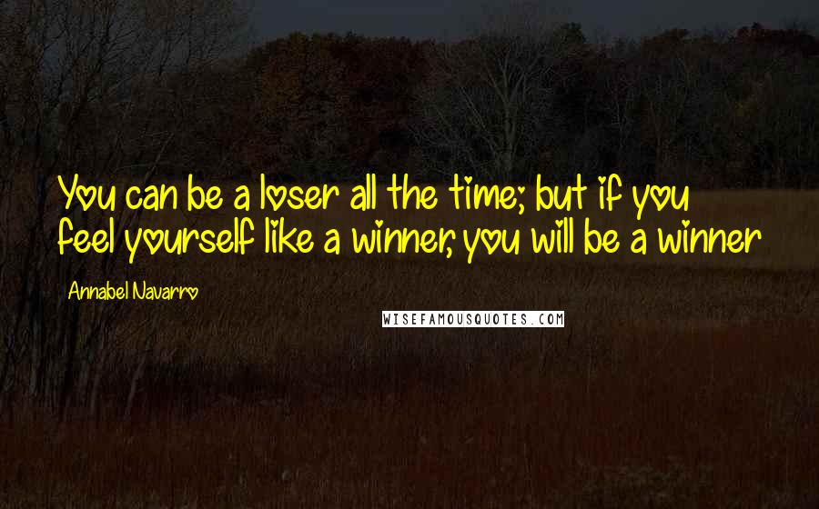 Annabel Navarro Quotes: You can be a loser all the time; but if you feel yourself like a winner, you will be a winner