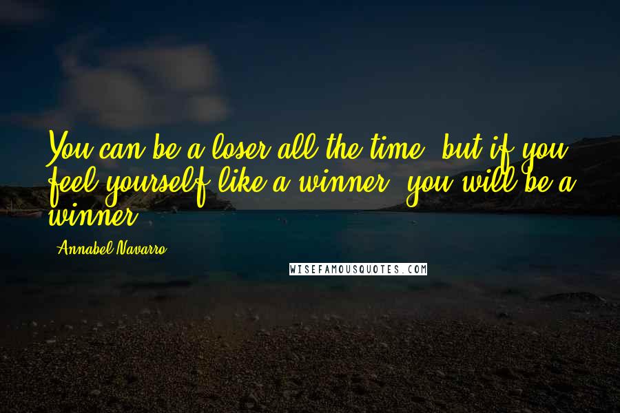 Annabel Navarro Quotes: You can be a loser all the time; but if you feel yourself like a winner, you will be a winner