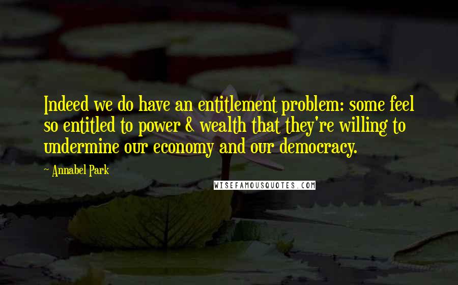 Annabel Park Quotes: Indeed we do have an entitlement problem: some feel so entitled to power & wealth that they're willing to undermine our economy and our democracy.
