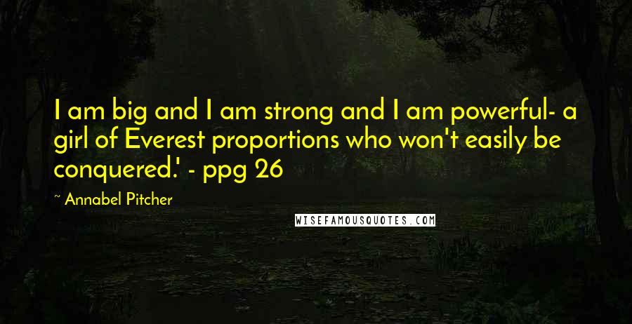 Annabel Pitcher Quotes: I am big and I am strong and I am powerful- a girl of Everest proportions who won't easily be conquered.' - ppg 26