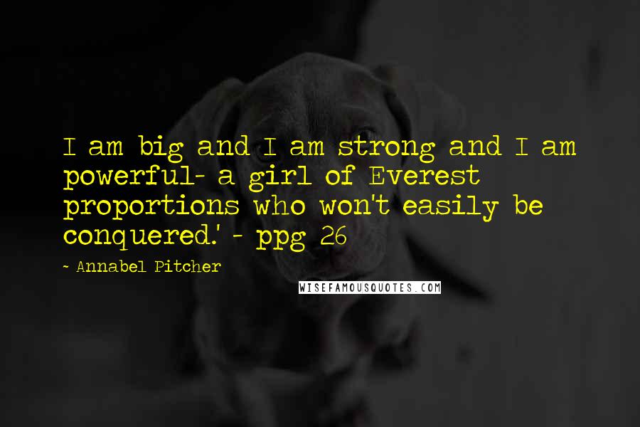 Annabel Pitcher Quotes: I am big and I am strong and I am powerful- a girl of Everest proportions who won't easily be conquered.' - ppg 26
