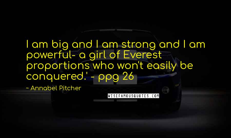 Annabel Pitcher Quotes: I am big and I am strong and I am powerful- a girl of Everest proportions who won't easily be conquered.' - ppg 26