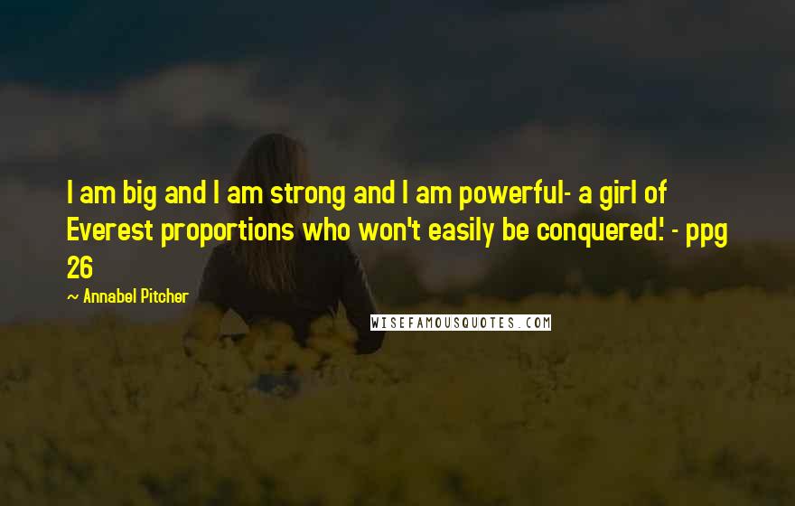 Annabel Pitcher Quotes: I am big and I am strong and I am powerful- a girl of Everest proportions who won't easily be conquered.' - ppg 26