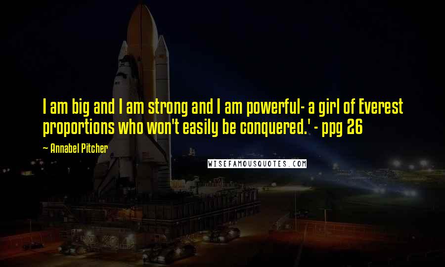 Annabel Pitcher Quotes: I am big and I am strong and I am powerful- a girl of Everest proportions who won't easily be conquered.' - ppg 26