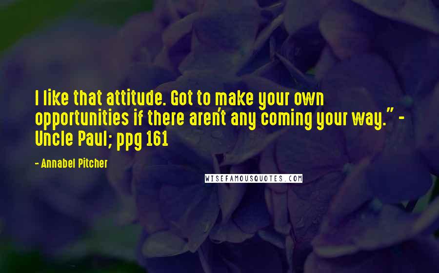 Annabel Pitcher Quotes: I like that attitude. Got to make your own opportunities if there aren't any coming your way." - Uncle Paul; ppg 161