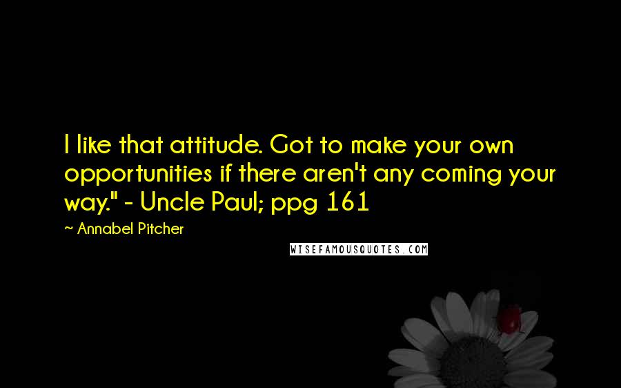 Annabel Pitcher Quotes: I like that attitude. Got to make your own opportunities if there aren't any coming your way." - Uncle Paul; ppg 161