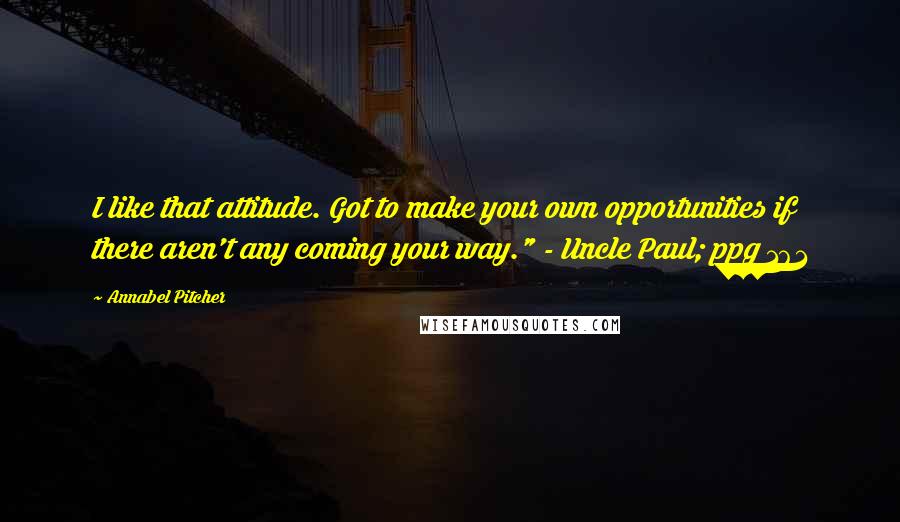 Annabel Pitcher Quotes: I like that attitude. Got to make your own opportunities if there aren't any coming your way." - Uncle Paul; ppg 161