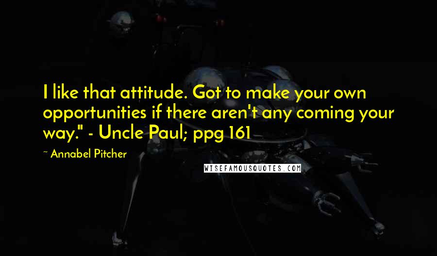 Annabel Pitcher Quotes: I like that attitude. Got to make your own opportunities if there aren't any coming your way." - Uncle Paul; ppg 161