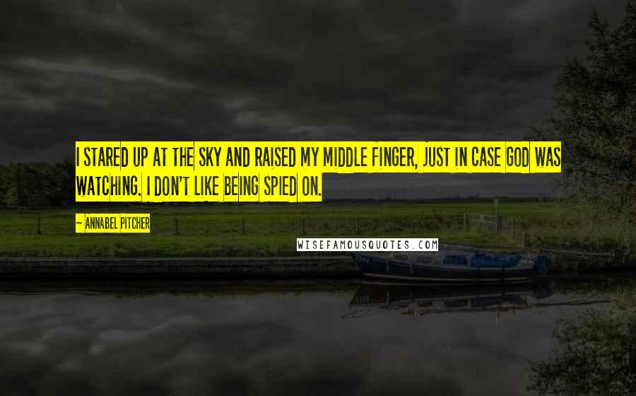 Annabel Pitcher Quotes: I stared up at the sky and raised my middle finger, just in case God was watching. I don't like being spied on.