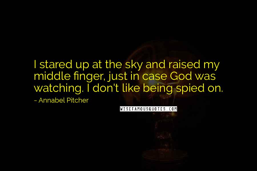 Annabel Pitcher Quotes: I stared up at the sky and raised my middle finger, just in case God was watching. I don't like being spied on.