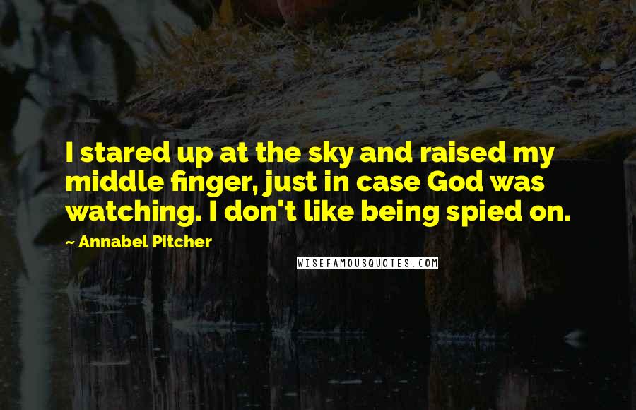 Annabel Pitcher Quotes: I stared up at the sky and raised my middle finger, just in case God was watching. I don't like being spied on.
