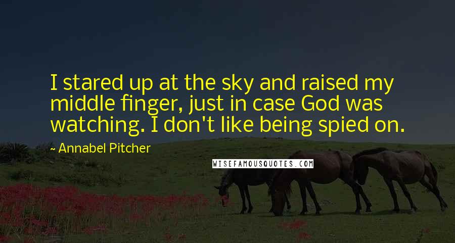 Annabel Pitcher Quotes: I stared up at the sky and raised my middle finger, just in case God was watching. I don't like being spied on.