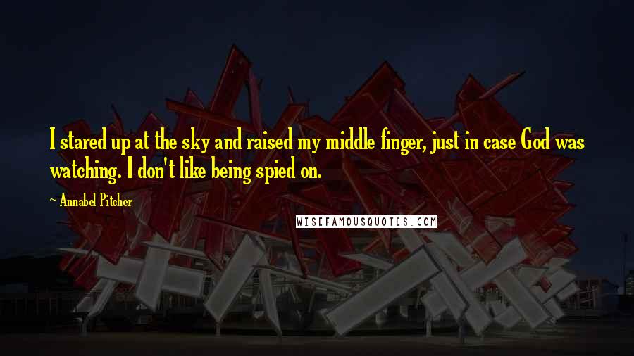 Annabel Pitcher Quotes: I stared up at the sky and raised my middle finger, just in case God was watching. I don't like being spied on.