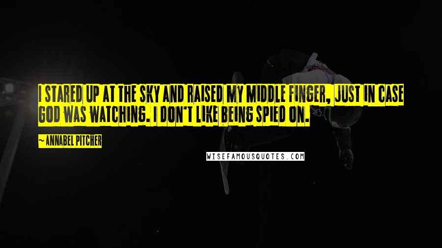 Annabel Pitcher Quotes: I stared up at the sky and raised my middle finger, just in case God was watching. I don't like being spied on.