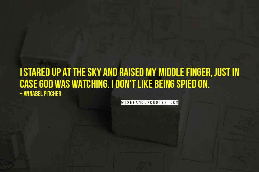 Annabel Pitcher Quotes: I stared up at the sky and raised my middle finger, just in case God was watching. I don't like being spied on.