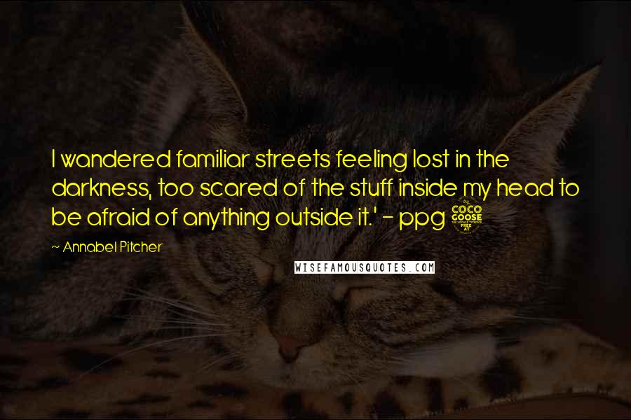 Annabel Pitcher Quotes: I wandered familiar streets feeling lost in the darkness, too scared of the stuff inside my head to be afraid of anything outside it.' - ppg 5