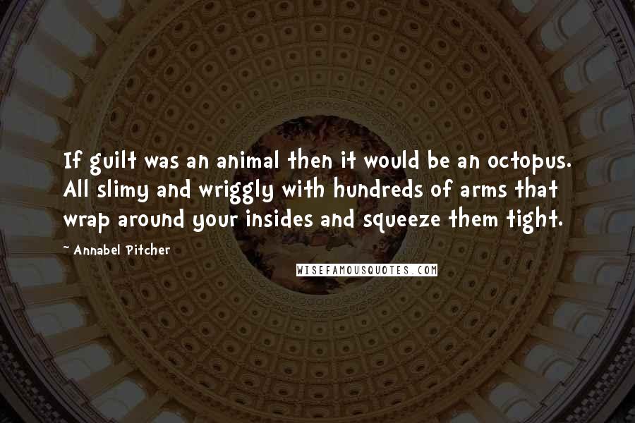 Annabel Pitcher Quotes: If guilt was an animal then it would be an octopus. All slimy and wriggly with hundreds of arms that wrap around your insides and squeeze them tight.