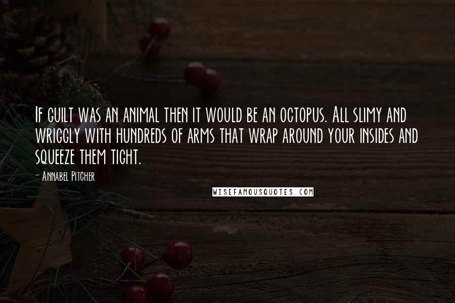 Annabel Pitcher Quotes: If guilt was an animal then it would be an octopus. All slimy and wriggly with hundreds of arms that wrap around your insides and squeeze them tight.