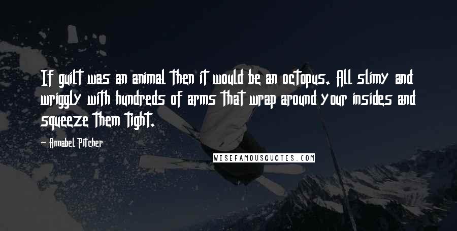 Annabel Pitcher Quotes: If guilt was an animal then it would be an octopus. All slimy and wriggly with hundreds of arms that wrap around your insides and squeeze them tight.