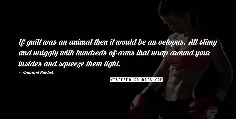 Annabel Pitcher Quotes: If guilt was an animal then it would be an octopus. All slimy and wriggly with hundreds of arms that wrap around your insides and squeeze them tight.